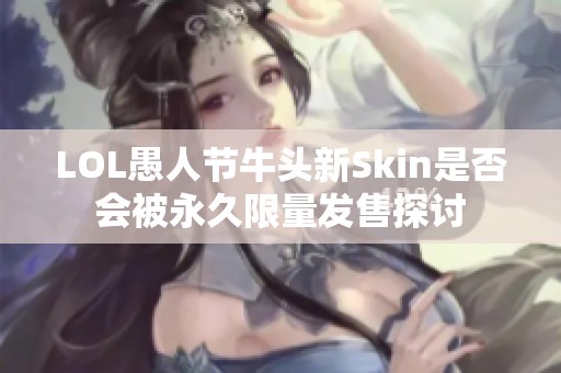 LOL愚人节牛头新Skin是否会被永久限量发售探讨