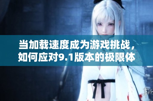 当加载速度成为游戏挑战，如何应对9.1版本的极限体验