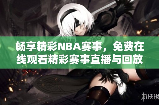 畅享精彩NBA赛事，免费在线观看精彩赛事直播与回放