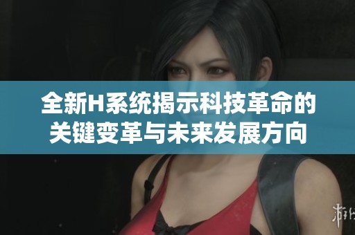 全新H系统揭示科技革命的关键变革与未来发展方向