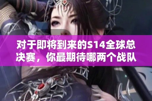 对于即将到来的S14全球总决赛，你最期待哪两个战队的对决呢