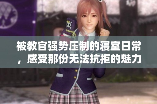 被教官强势压制的寝室日常，感受那份无法抗拒的魅力