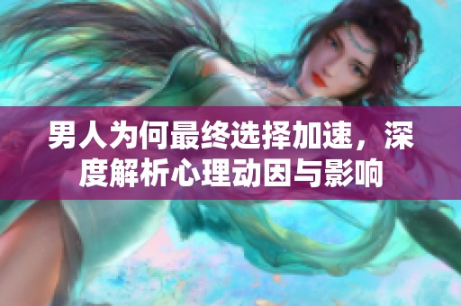 男人为何最终选择加速，深度解析心理动因与影响