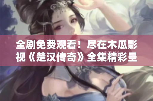 全剧免费观看！尽在木瓜影视《楚汉传奇》全集精彩呈现