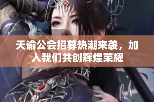 天谕公会招募热潮来袭，加入我们共创辉煌荣耀