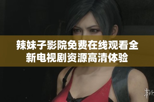 辣妹子影院免费在线观看全新电视剧资源高清体验