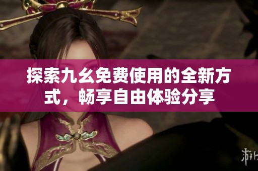 探索九幺免费使用的全新方式，畅享自由体验分享