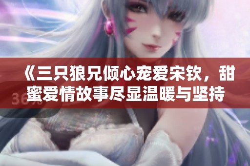 《三只狼兄倾心宠爱宋钦，甜蜜爱情故事尽显温暖与坚持》
