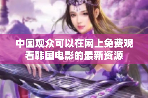 中国观众可以在网上免费观看韩国电影的最新资源
