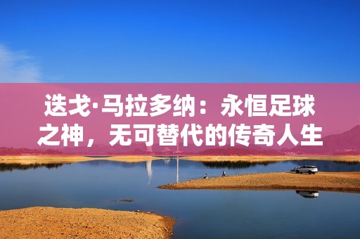 迭戈·马拉多纳：永恒足球之神，无可替代的传奇人生
