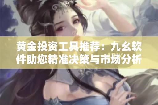 黄金投资工具推荐：九幺软件助您精准决策与市场分析
