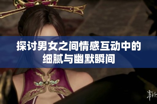 探讨男女之间情感互动中的细腻与幽默瞬间