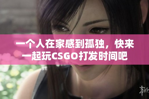 一个人在家感到孤独，快来一起玩CSGO打发时间吧