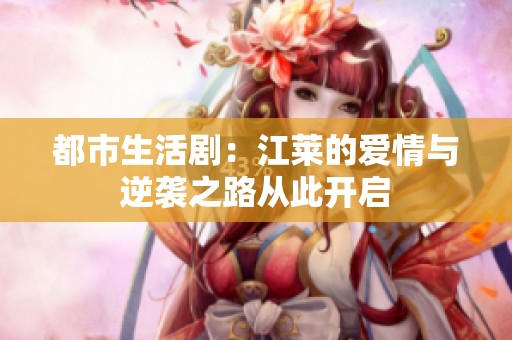 都市生活剧：江莱的爱情与逆袭之路从此开启