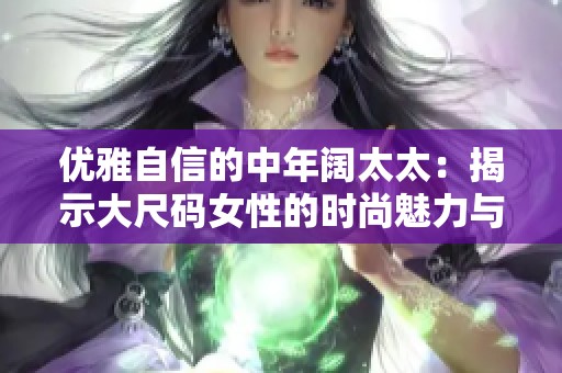 优雅自信的中年阔太太：揭示大尺码女性的时尚魅力与风采