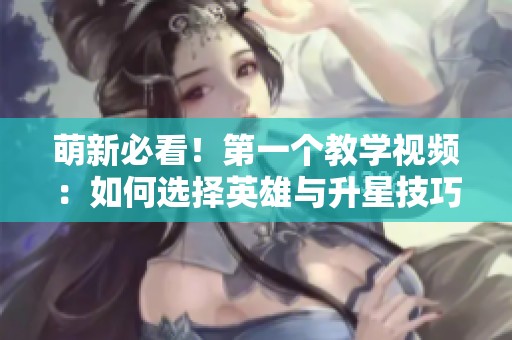 萌新必看！第一个教学视频：如何选择英雄与升星技巧分享