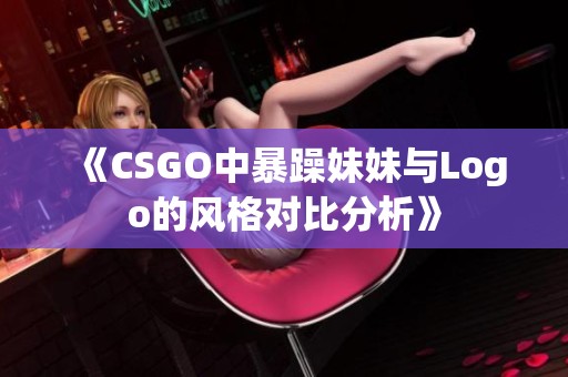 《CSGO中暴躁妹妹与Logo的风格对比分析》