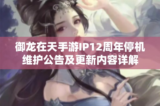 御龙在天手游IP12周年停机维护公告及更新内容详解