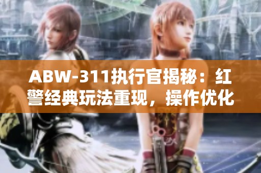 ABW-311执行官揭秘：红警经典玩法重现，操作优化带来全新体验