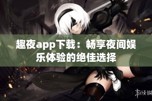 趣夜app下载：畅享夜间娱乐体验的绝佳选择