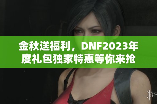 金秋送福利，DNF2023年度礼包独家特惠等你来抢