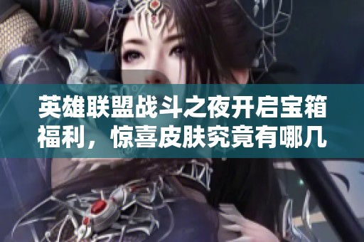 英雄联盟战斗之夜开启宝箱福利，惊喜皮肤究竟有哪几款？