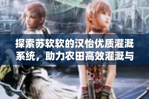 探索苏软软的汉怡优质灌溉系统，助力农田高效灌溉与管理