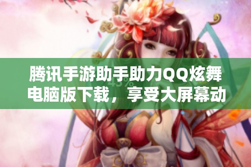 腾讯手游助手助力QQ炫舞电脑版下载，享受大屏幕动感体验