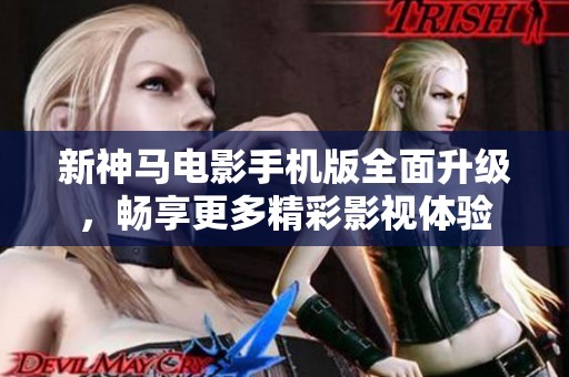 新神马电影手机版全面升级，畅享更多精彩影视体验