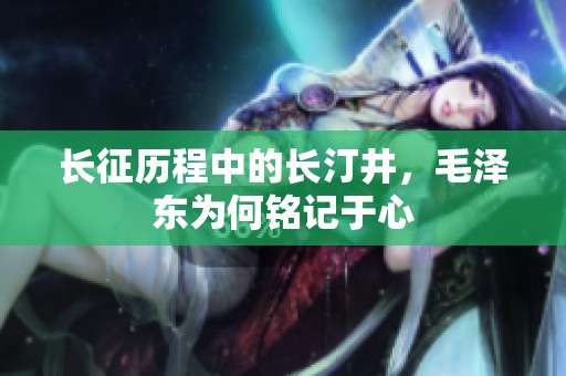 长征历程中的长汀井，毛泽东为何铭记于心