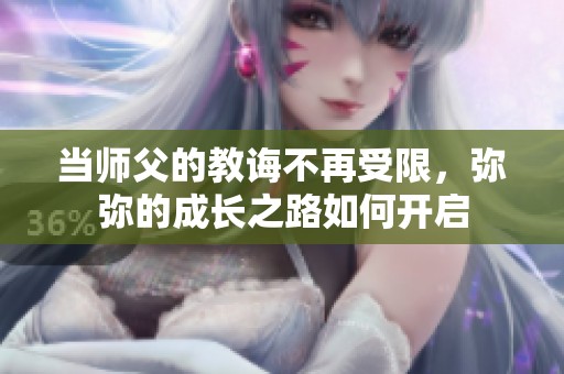 当师父的教诲不再受限，弥弥的成长之路如何开启