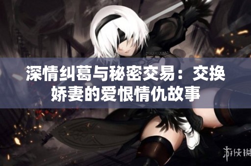 深情纠葛与秘密交易：交换娇妻的爱恨情仇故事