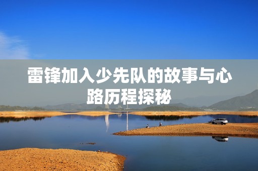 雷锋加入少先队的故事与心路历程探秘