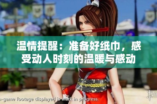 温情提醒：准备好纸巾，感受动人时刻的温暖与感动