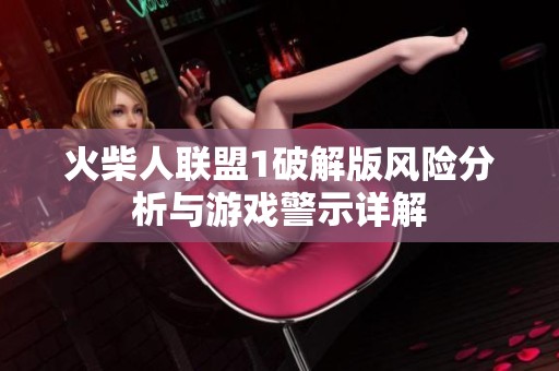 火柴人联盟1破解版风险分析与游戏警示详解