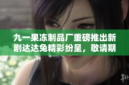 九一果冻制品厂重磅推出新剧达达兔精彩纷呈，敬请期待！
