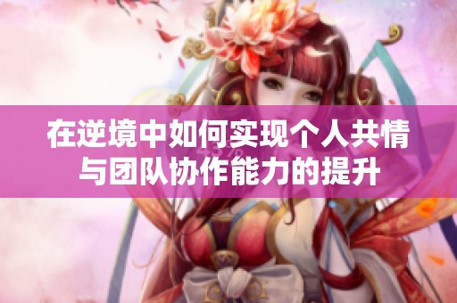 在逆境中如何实现个人共情与团队协作能力的提升