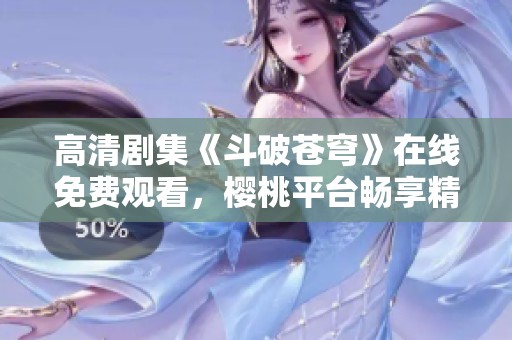 高清剧集《斗破苍穹》在线免费观看，樱桃平台畅享精彩内容