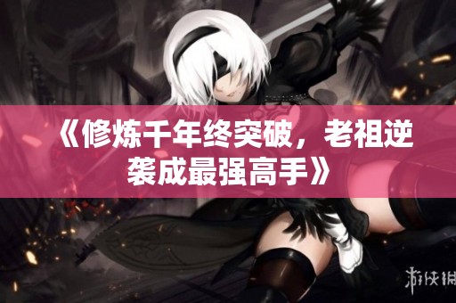 《修炼千年终突破，老祖逆袭成最强高手》