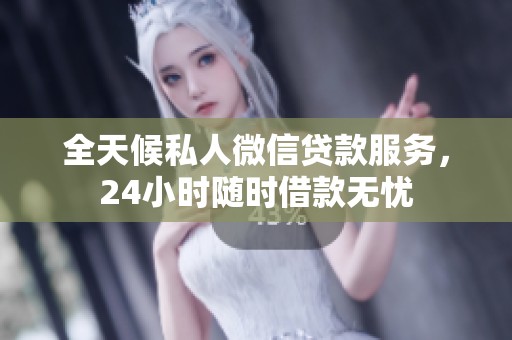 全天候私人微信贷款服务，24小时随时借款无忧