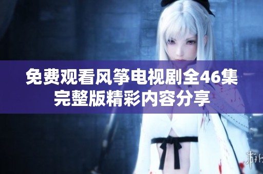 免费观看风筝电视剧全46集完整版精彩内容分享