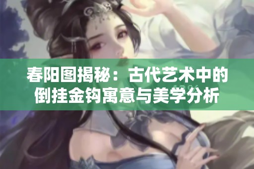 春阳图揭秘：古代艺术中的倒挂金钩寓意与美学分析