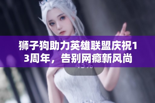 狮子狗助力英雄联盟庆祝13周年，告别网瘾新风尚