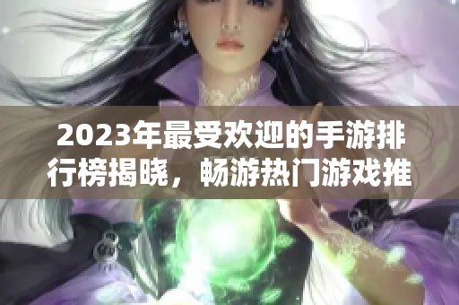 2023年最受欢迎的手游排行榜揭晓，畅游热门游戏推荐