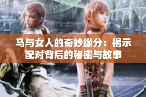 马与女人的奇妙缘分：揭示配对背后的秘密与故事