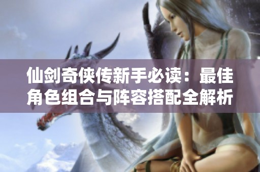 仙剑奇侠传新手必读：最佳角色组合与阵容搭配全解析