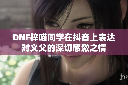 DNF梓喵同学在抖音上表达对义父的深切感激之情