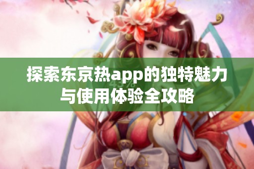 探索东京热app的独特魅力与使用体验全攻略