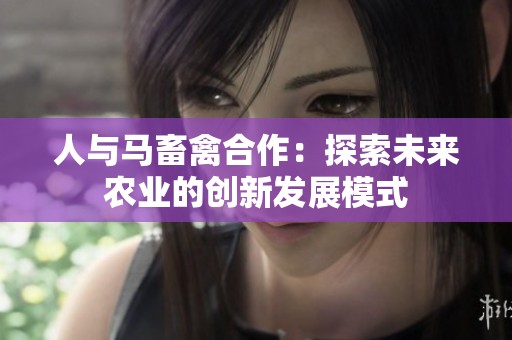 人与马畜禽合作：探索未来农业的创新发展模式