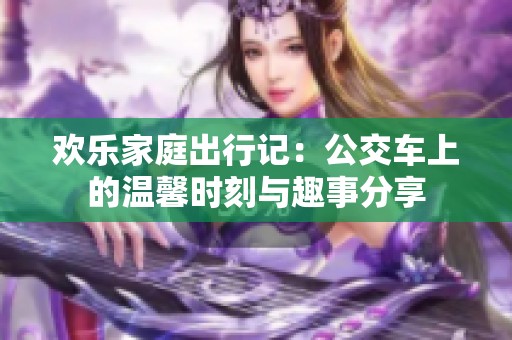 欢乐家庭出行记：公交车上的温馨时刻与趣事分享